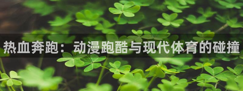 乐球体育免费直播在线观看：热血奔跑：动漫跑酷与现代体育的碰撞
